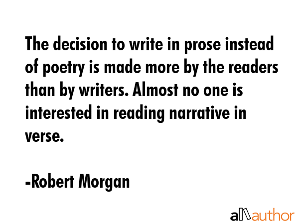 The decision to write in prose instead of poetry is made more by the readers than by writers.... - Robert Morgan Quote GIF