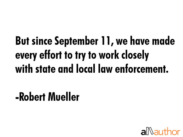 But since September 11, we have made every effort to try to work closely with state and local law enforcement. - Robert Mueller Quote