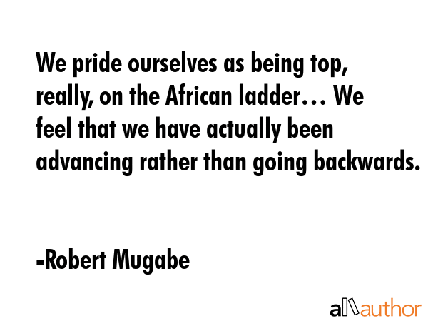 We pride ourselves as being top, really, on the African ladder… We feel that we have actually... - Robert Mugabe Quote GIF