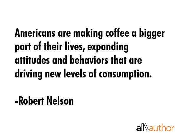 Americans are making coffee a bigger part of their lives, expanding attitudes and behaviors that... - Robert Nelson Quote GIF