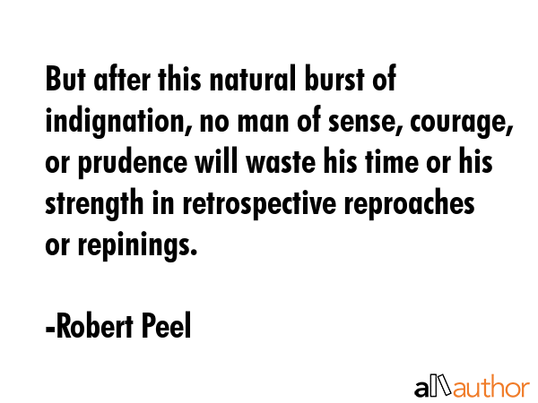 But after this natural burst of indignation, no man of sense, courage, or prudence will waste his... - Robert Peel Quote GIF