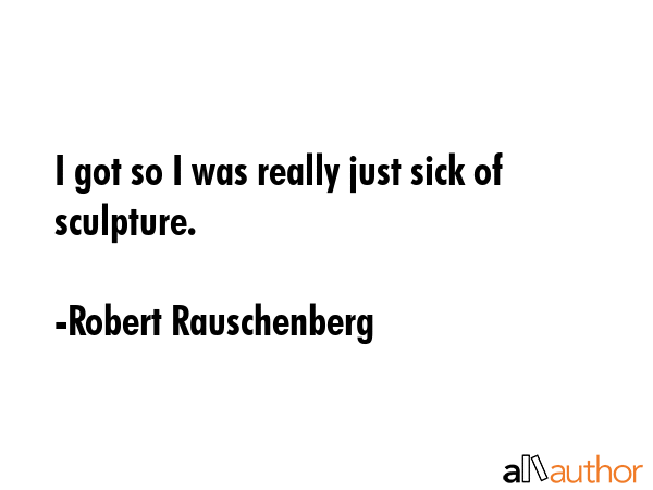 I got so I was really just sick of sculpture. - Robert Rauschenberg Quote GIF