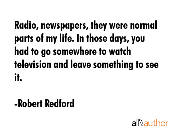Radio, newspapers, they were normal parts of my life. In those days, you had to go somewhere to... - Robert Redford Quote GIF