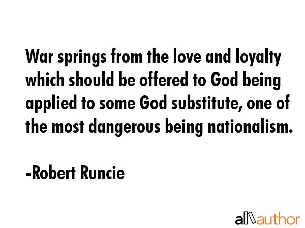 War springs from the love and loyalty which should be offered to God being applied to some God substitute, one of the most dangerous being nationalism. - Robert Runcie Quote