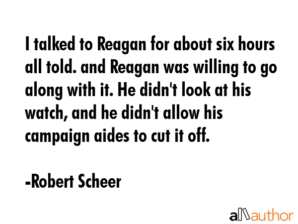 I talked to Reagan for about six hours all told. and Reagan was willing to go along with it. He... - Robert Scheer Quote GIF