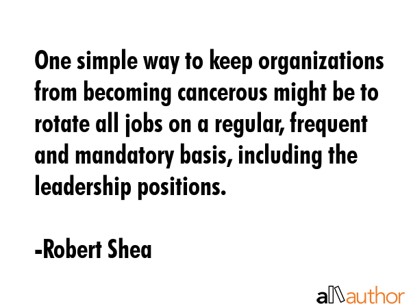 One simple way to keep organizations from becoming cancerous might be to rotate all jobs on a... - Robert Shea Quote GIF