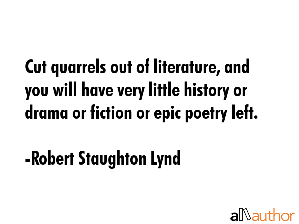 Cut quarrels out of literature, and you will have very little history or drama or fiction or epic poetry left. - Robert Staughton Lynd Quote