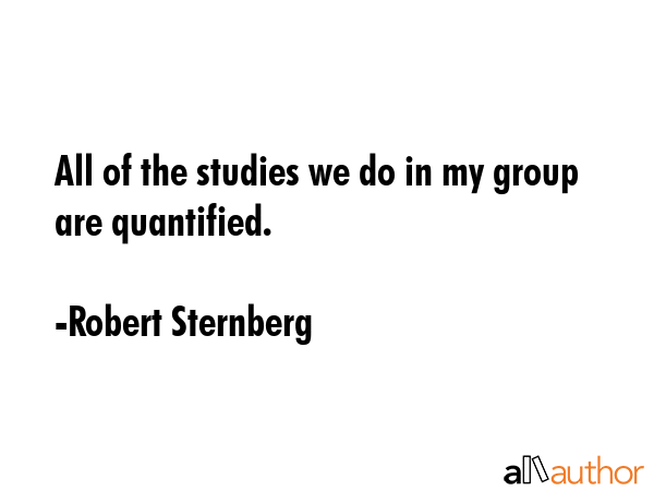 All of the studies we do in my group are quantified. - Robert Sternberg Quote GIF