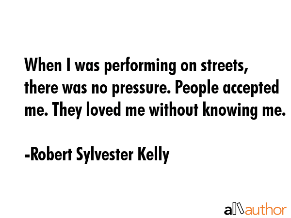 When I was performing on streets, there was no pressure. People accepted me. They loved me without... - Robert Sylvester Kelly Quote GIF