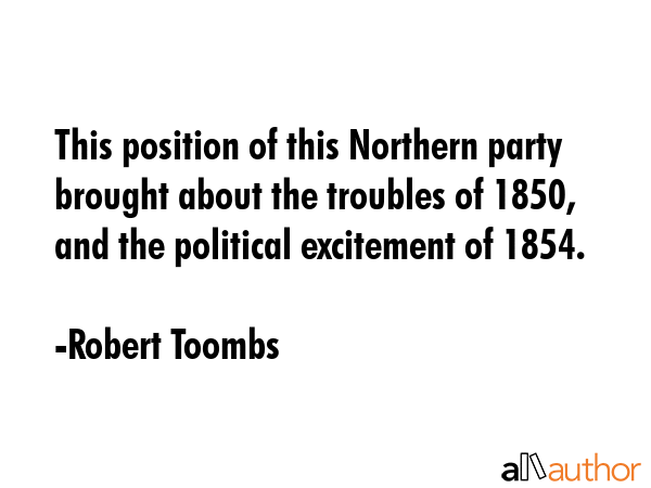 This position of this Northern party brought about the troubles of 1850, and the political... - Robert Toombs Quote GIF