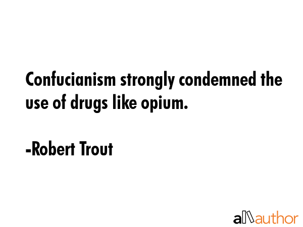 Confucianism strongly condemned the use of drugs like opium. - Robert Trout Quote