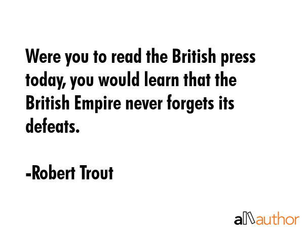 Were you to read the British press today, you would learn that the British Empire never forgets its... - Robert Trout Quote GIF