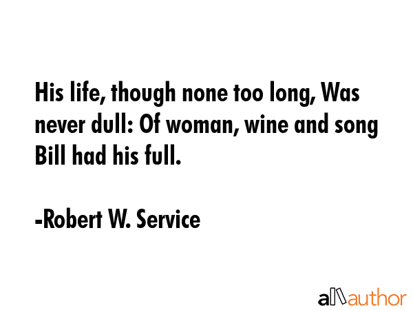 His life, though none too long, Was never dull: Of woman, wine and song Bill had his full. - Robert W. Service Quote GIF