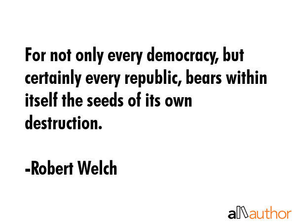 For not only every democracy, but certainly every republic, bears within itself the seeds of its... - Robert Welch Quote GIF