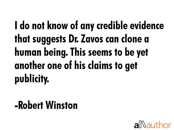 I do not know of any credible evidence that suggests Dr. Zavos can clone a human being. This seems to be yet another one of his claims to get publicity. - Robert Winston Quote