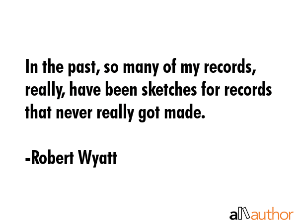 In the past, so many of my records, really, have been sketches for records that never really got... - Robert Wyatt Quote GIF