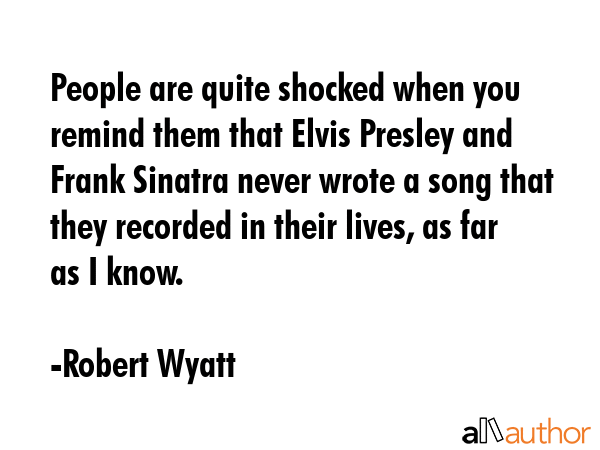 People are quite shocked when you remind them that Elvis Presley and Frank Sinatra never wrote a... - Robert Wyatt Quote GIF