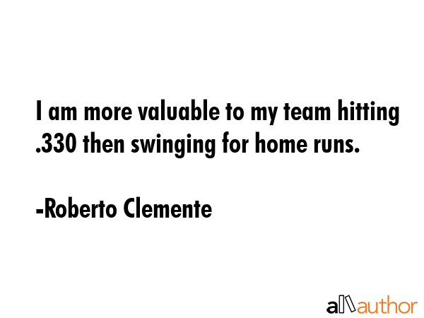 I am more valuable to my team hitting .330 then swinging for home runs. - Roberto Clemente Quote GIF