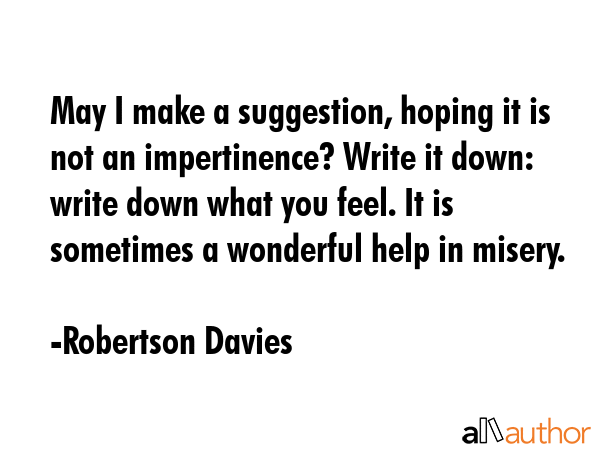 May I make a suggestion, hoping it is not an impertinence? Write it down: write down what you feel.... - Robertson Davies Quote GIF