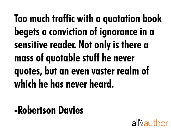 Too much traffic with a quotation book begets a conviction of ignorance in a sensitive reader. Not... - Robertson Davies Quote GIF