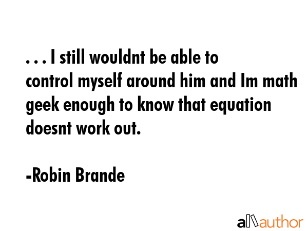 . . . I still wouldnt be able to control myself around him and Im math geek enough to know that... - Robin Brande Quote GIF