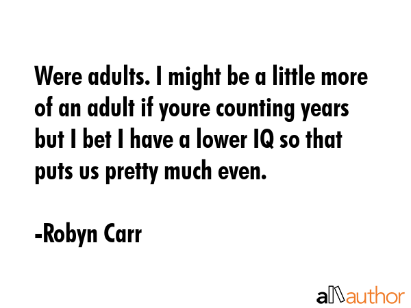 Were adults. I might be a little more of an adult if youre counting years but I bet I have a lower IQ so that puts us pretty much even. - Robyn Carr Quote