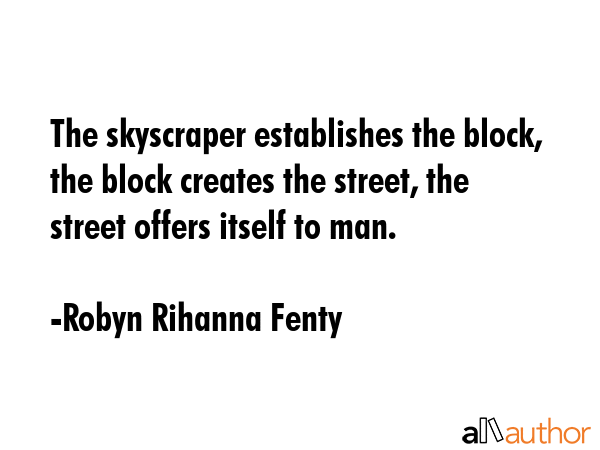 The skyscraper establishes the block, the block creates the street, the street offers itself to man. - Robyn Rihanna Fenty Quote GIF