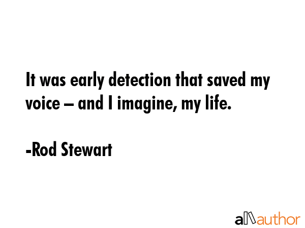 It was early detection that saved my voice – and I imagine, my life. - Rod Stewart Quote