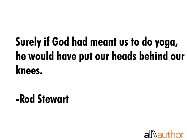 Surely if God had meant us to do yoga, he would have put our heads behind our knees. - Rod Stewart Quote
