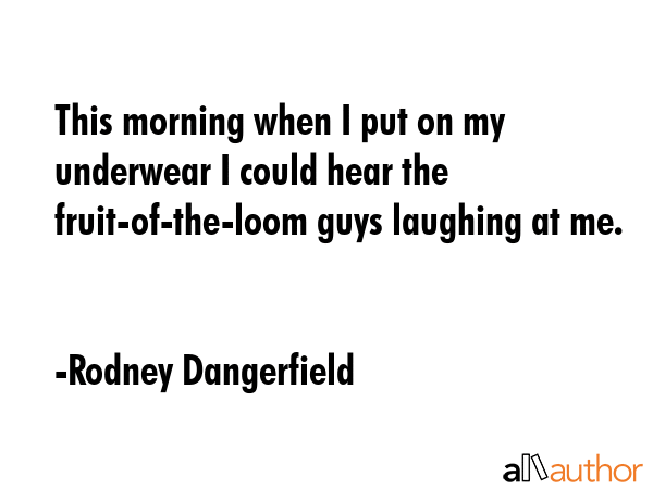 This morning when I put on my underwear I could hear the fruit-of-the-loom guys laughing at me. - Rodney Dangerfield Quote