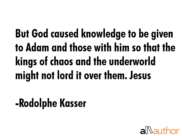 But God caused knowledge to be given to Adam and those with him so that the kings of chaos and the underworld might not lord it over them. Jesus - Rodolphe Kasser Quote