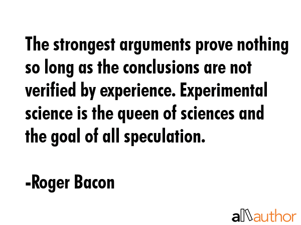 The strongest arguments prove nothing so long as the conclusions are not verified by experience.... - Roger Bacon Quote GIF