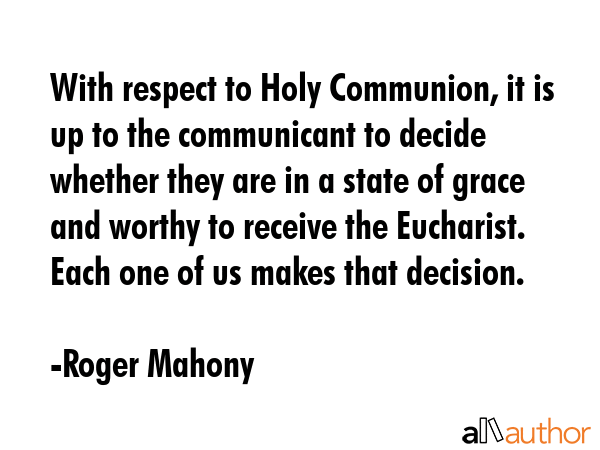 With respect to Holy Communion, it is up to the communicant to decide whether they are in a state... - Roger Mahony Quote GIF