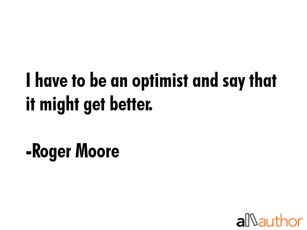 I have to be an optimist and say that it might get better. - Roger Moore Quote GIF