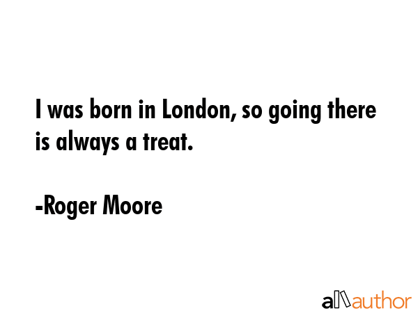 I was born in London, so going there is always a treat. - Roger Moore Quote