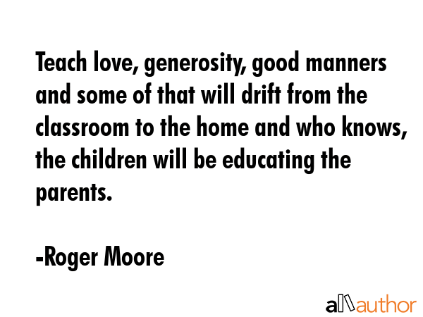 Teach love, generosity, good manners and some of that will drift from the classroom to the home and... - Roger Moore Quote GIF
