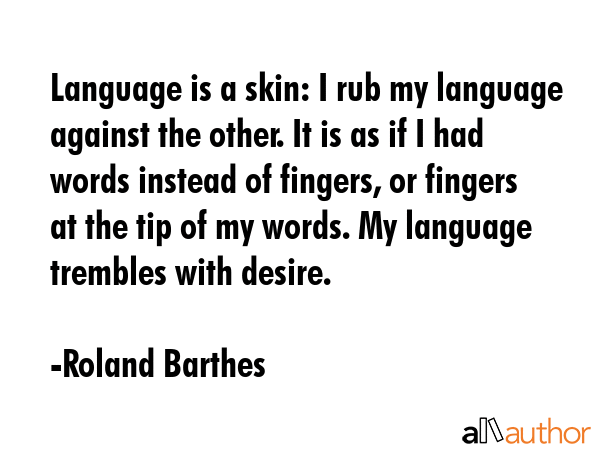 Language is a skin: I rub my language against the other. It is as if I had words instead of fingers, or fingers at the tip of my words. My language trembles with desire. - Roland Barthes Quote