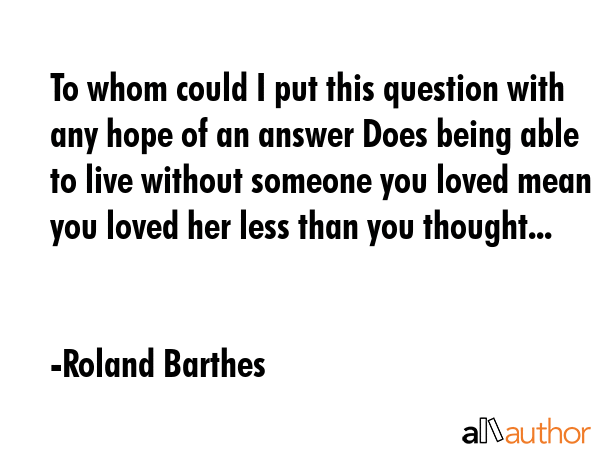To whom could I put this question with any hope of an answer Does being able to live without... - Roland Barthes Quote GIF