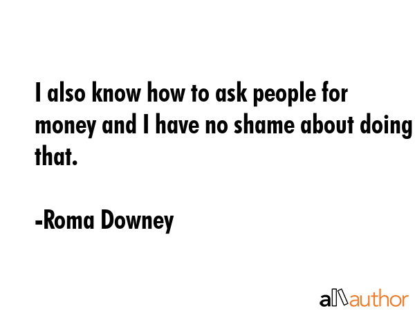 I also know how to ask people for money and I have no shame about doing that. - Roma Downey Quote GIF