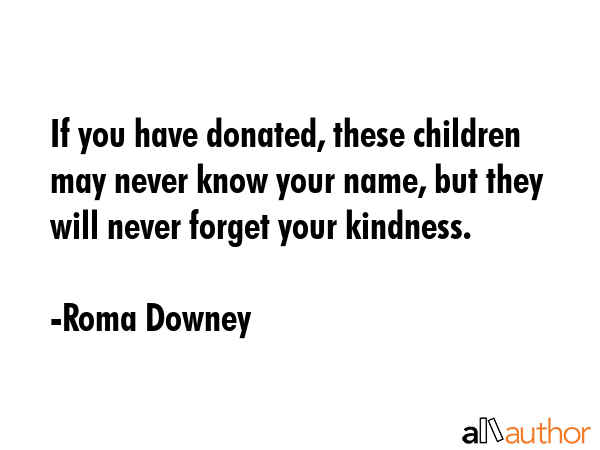 If you have donated, these children may never know your name, but they will never forget your... - Roma Downey Quote GIF