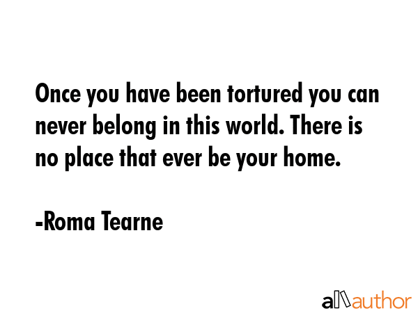 Once you have been tortured you can never belong in this world. There is no place that ever be your... - Roma Tearne Quote GIF