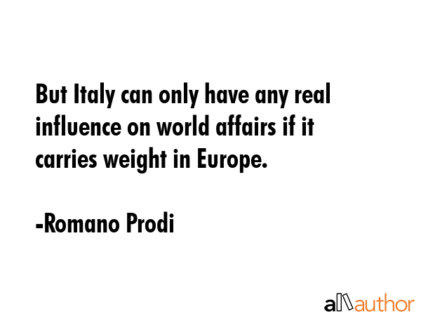 But Italy can only have any real influence on world affairs if it carries weight in Europe. - Romano Prodi Quote GIF