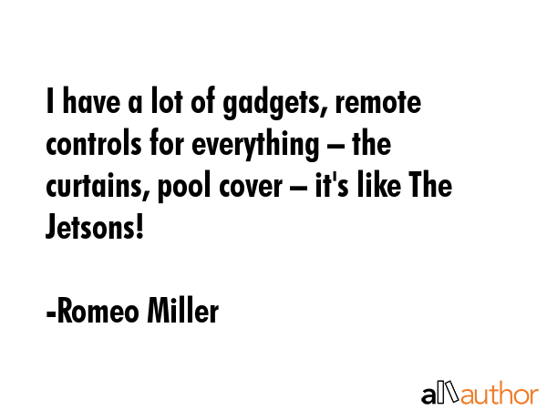 I have a lot of gadgets, remote controls for everything – the curtains, pool cover – it\