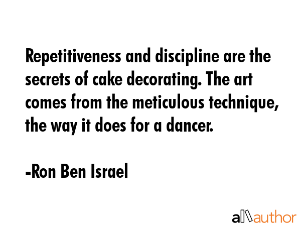 Repetitiveness and discipline are the secrets of cake decorating. The art comes from the meticulous... - Ron Ben Israel Quote GIF