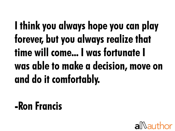 I think you always hope you can play forever, but you always realize that time will come... I was... - Ron Francis Quote GIF