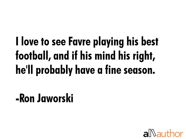 I love to see Favre playing his best football, and if his mind his right, he\'ll probably have a fine season. - Ron Jaworski Quote