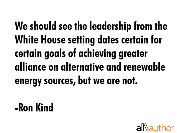 We should see the leadership from the White House setting dates certain for certain goals of... - Ron Kind Quote GIF