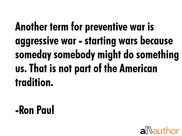 Another term for preventive war is aggressive war - starting wars because someday somebody might do... - Ron Paul Quote GIF