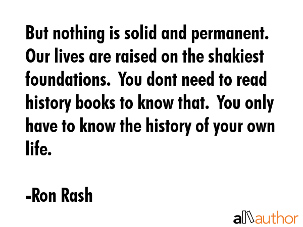 But nothing is solid and permanent.  Our lives are raised on the shakiest foundations.  You dont... - Ron Rash Quote GIF