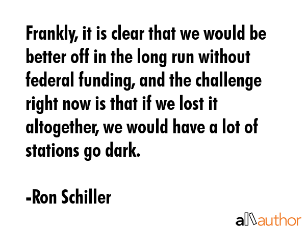 Frankly, it is clear that we would be better off in the long run without federal funding, and the... - Ron Schiller Quote GIF